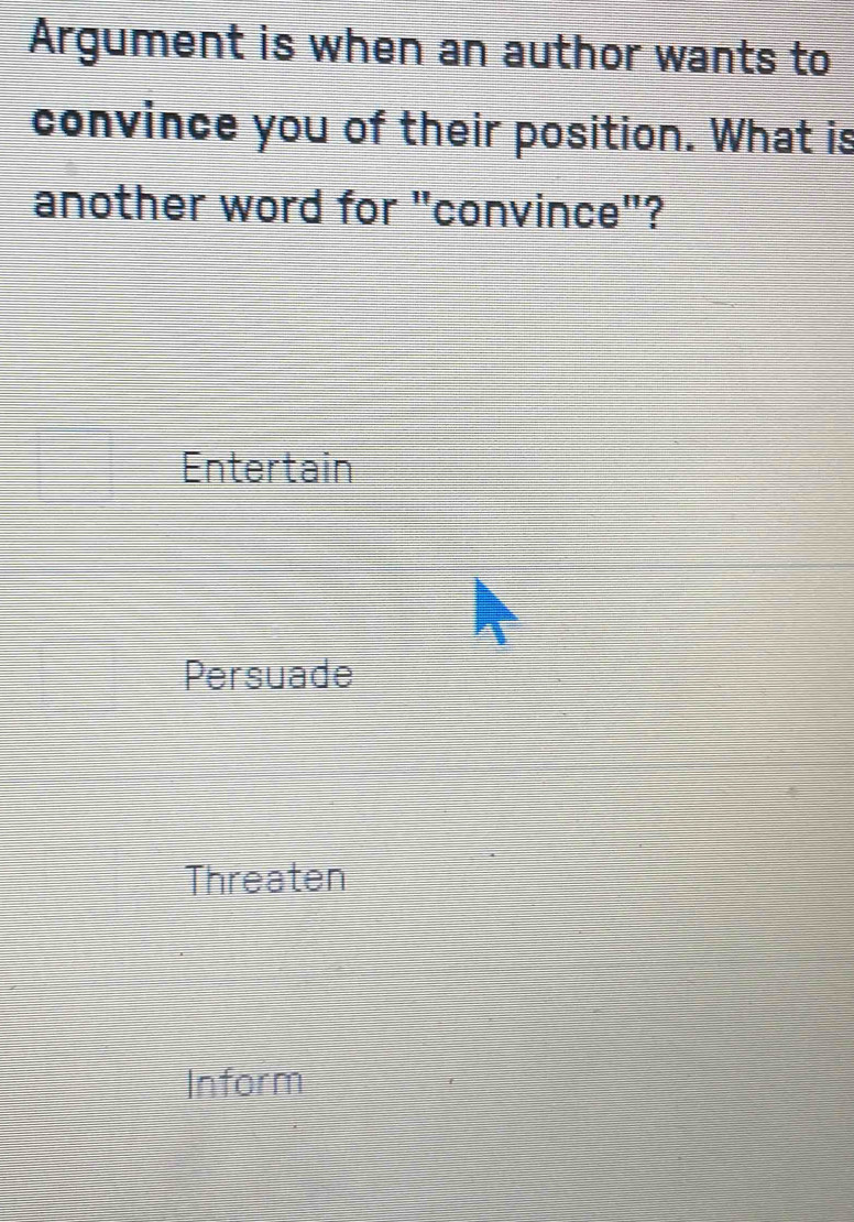 Argument is when an author wants to
convince you of their position. What is
another word for "convince"?
Entertain
Persuade
Threaten
Inform