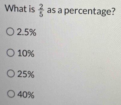 What is  2/5  as a percentage?
2.5%
10%
25%
40%