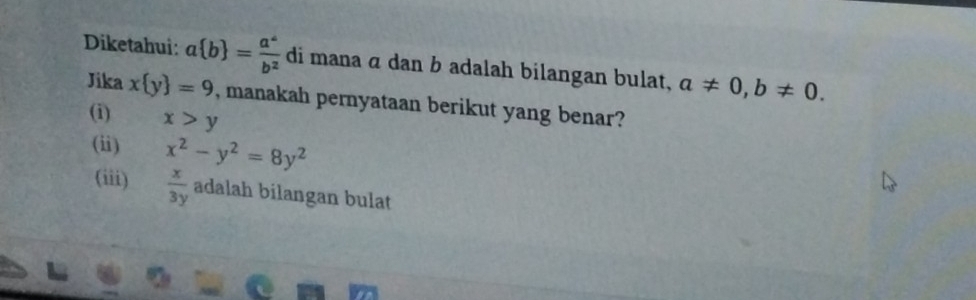 Diketahui: a b = a^4/b^2  di mana α dan b adalah bilangan bulat, a!= 0, b!= 0. 
Jika x y =9 , manakah pernyataan berikut yang benar? 
(i) x>y
(i) x^2-y^2=8y^2
(iii)  x/3y  adalah bilangan bulat