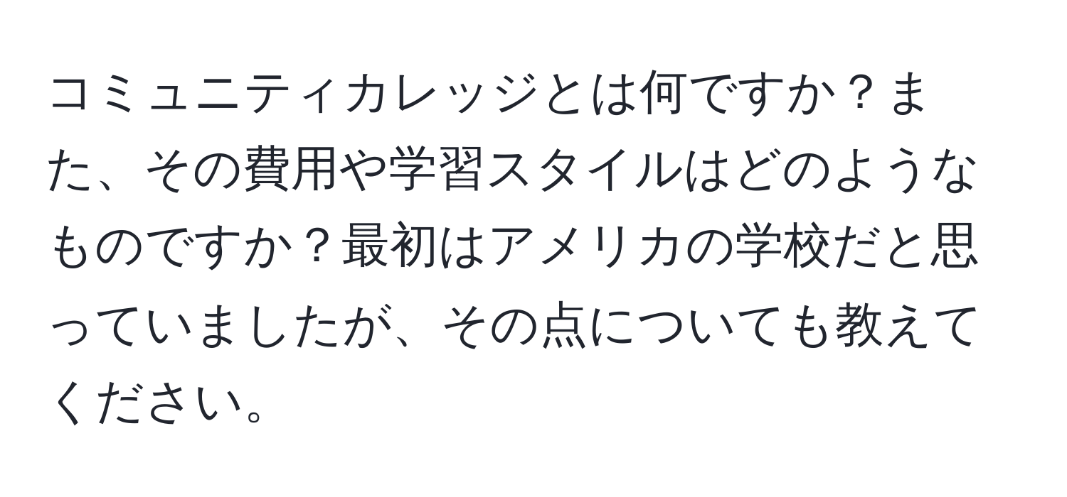 コミュニティカレッジとは何ですか？また、その費用や学習スタイルはどのようなものですか？最初はアメリカの学校だと思っていましたが、その点についても教えてください。