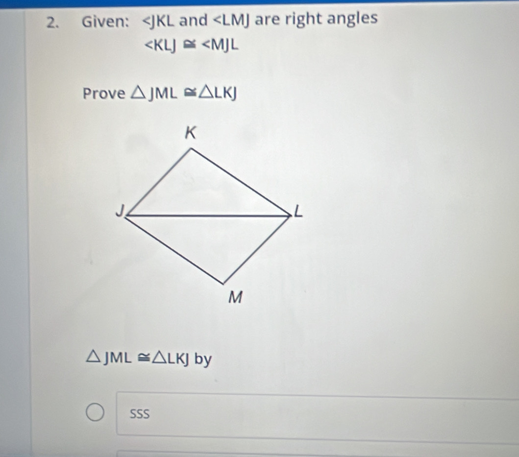 Given: and ∠ LMJ are right angles

Prove △ JML≌ △ LKJ
△ JML≌ △ LKJ by 
SSS