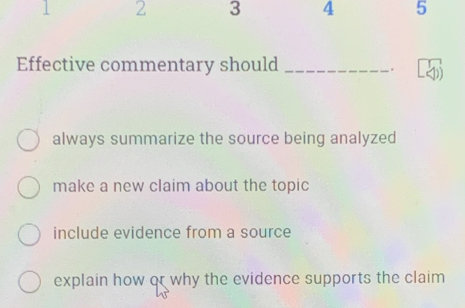 1 2 3 4 5
Effective commentary should _.
always summarize the source being analyzed
make a new claim about the topic
include evidence from a source
explain how or why the evidence supports the claim