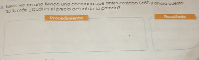 Kevin vío en una tienda una chamarra que antes costaba $650 y ahora cuesta
35 % más. ¿Cuál es el precio actual de la prenda? 
Procedimiento Resultado