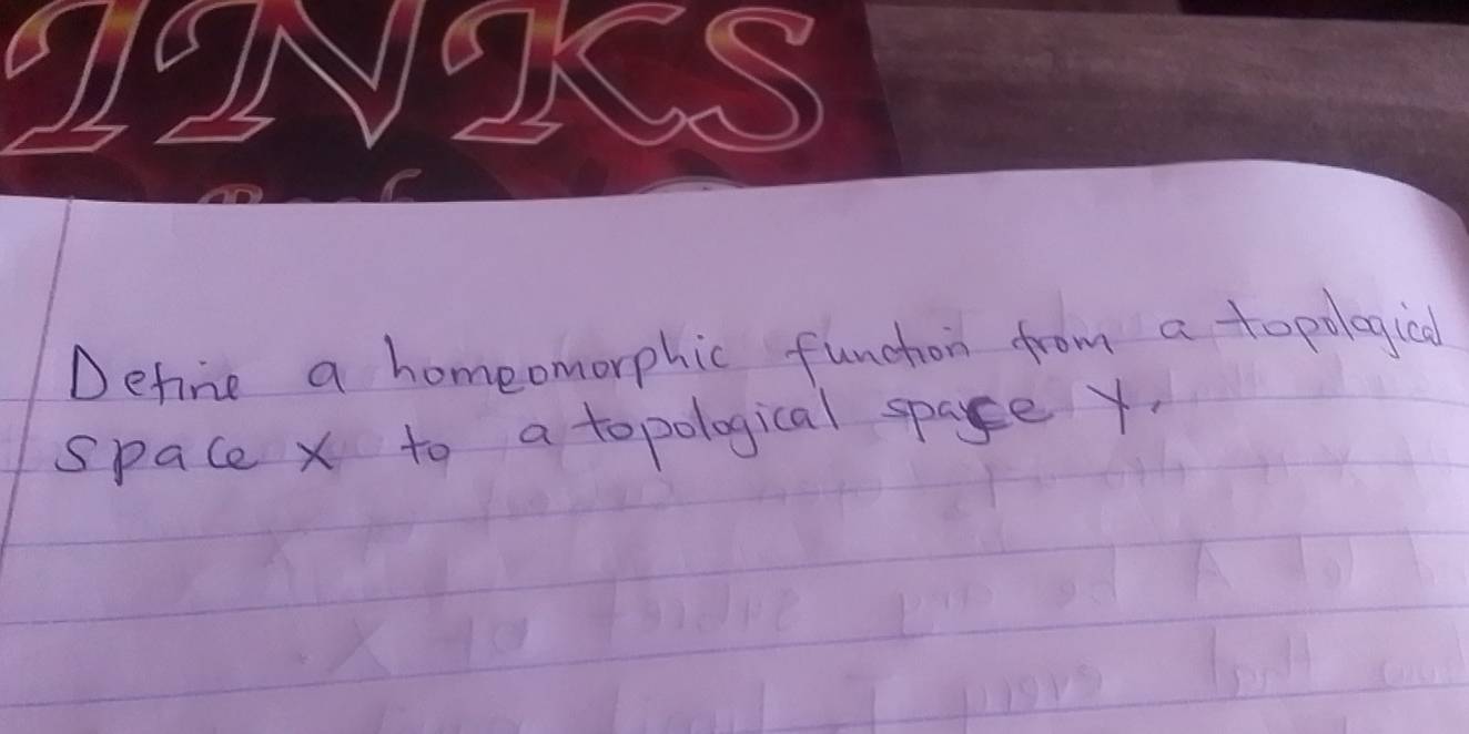 Define a homeomorphic funchon from a topolegieal 
space x to a topological spae Y.