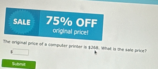 SALE 75% OFF 
original price! 
The original price of a computer printer is $268. What is the sale price?
$
Submit