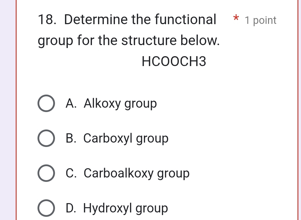 Determine the functional * 1 point
group for the structure below.
HCOOCH3
A. Alkoxy group
B. Carboxyl group
C. Carboalkoxy group
D. Hydroxyl group