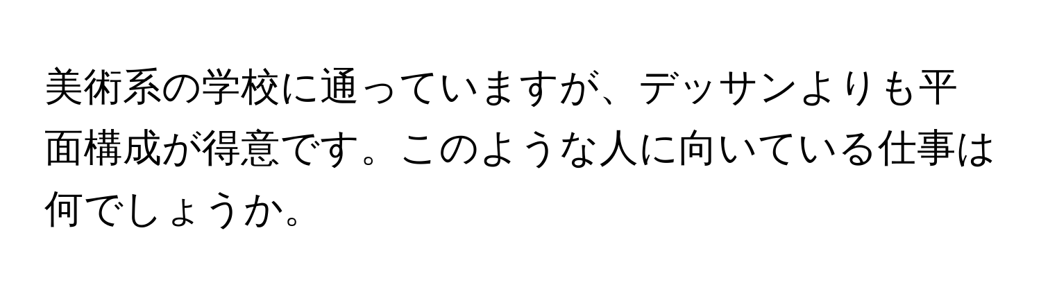 美術系の学校に通っていますが、デッサンよりも平面構成が得意です。このような人に向いている仕事は何でしょうか。