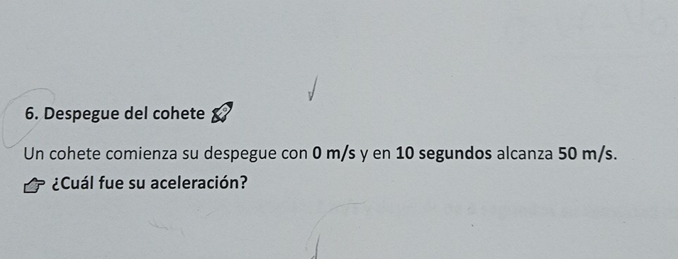 Despegue del cohete 
Un cohete comienza su despegue con 0 m/s y en 10 segundos alcanza 50 m/s. 
¿Cuál fue su aceleración?