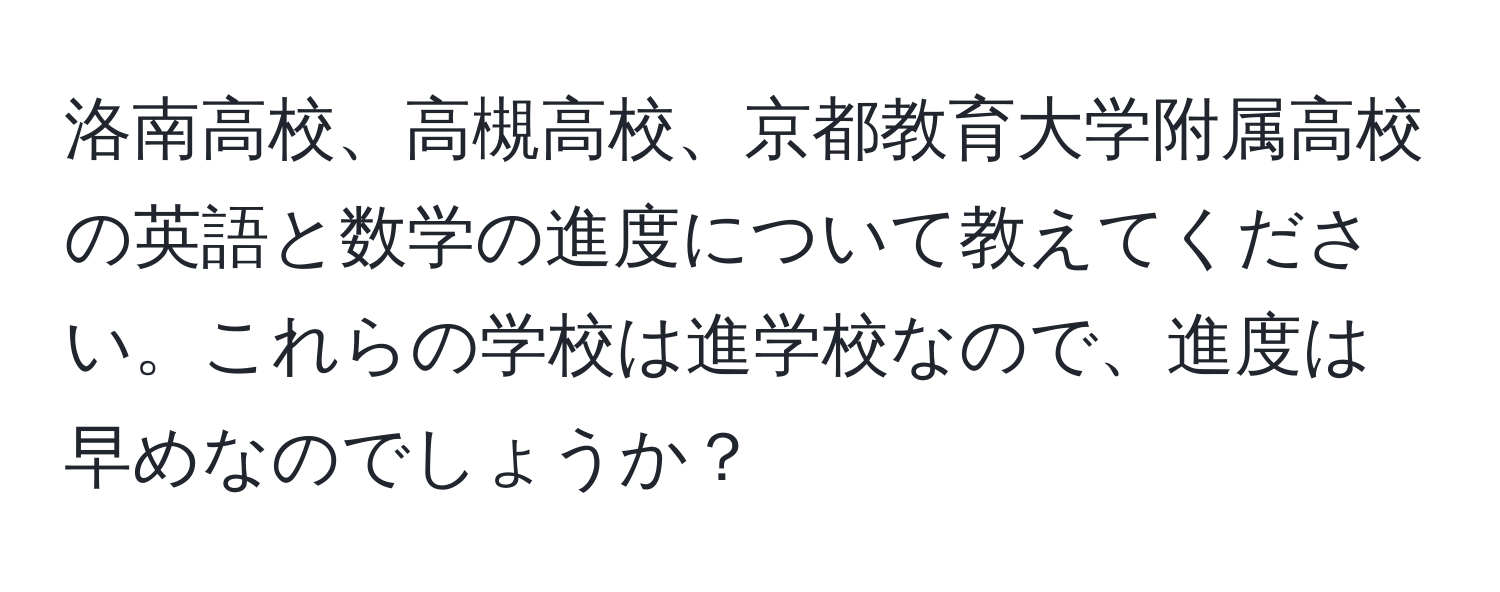 洛南高校、高槻高校、京都教育大学附属高校の英語と数学の進度について教えてください。これらの学校は進学校なので、進度は早めなのでしょうか？