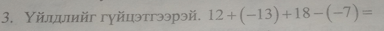 Υйлдлийг гуйцэтгээрэй. 12+(-13)+18-(-7)=