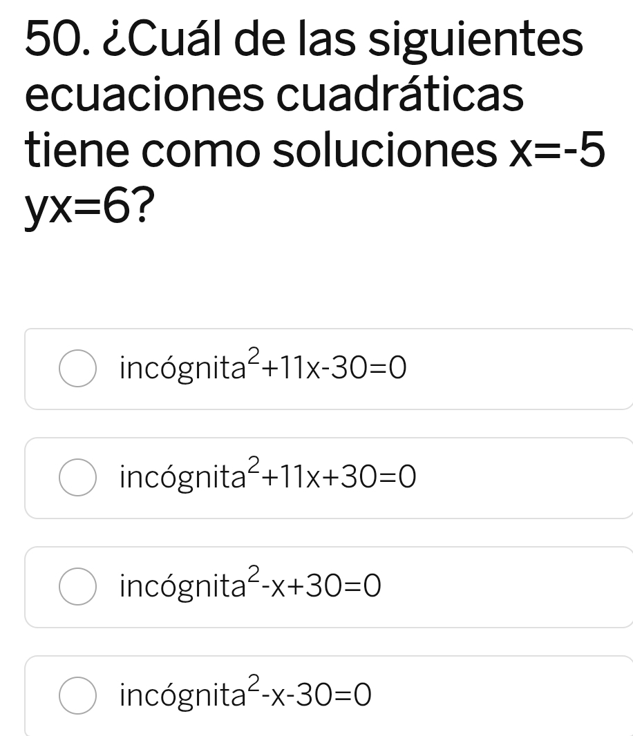 ¿Cuál de las siguientes
ecuaciones cuadráticas
tiene como soluciones x=-5
yx=6 ?
incógnita^2+11x-30=0
incógnita^2+11x+30=0
incógnita^2-x+30=0
incógnita^2-x-30=0