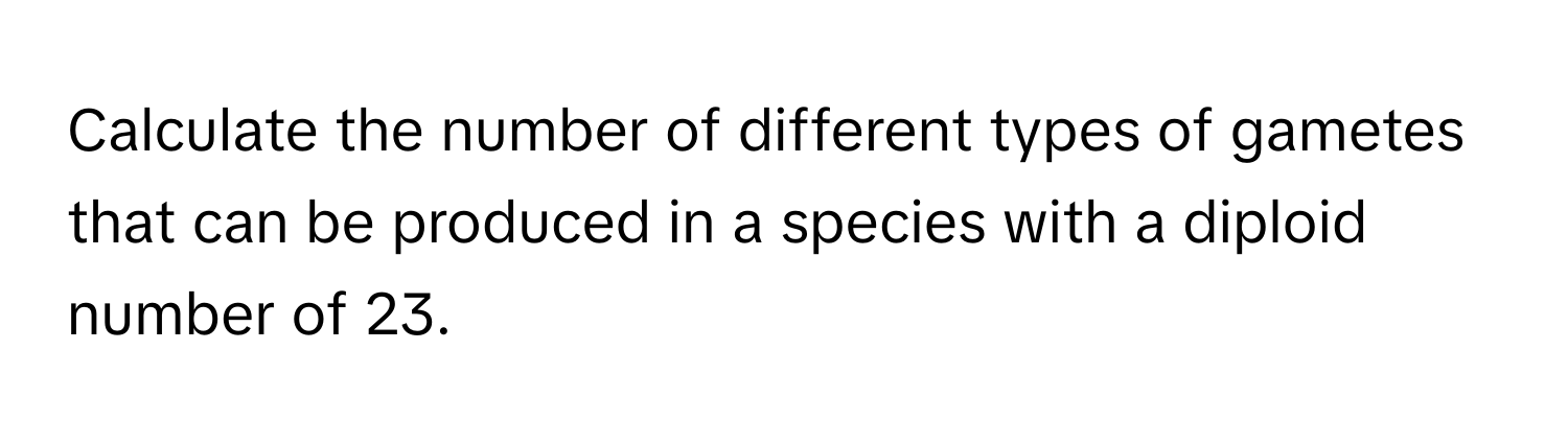 Calculate the number of different types of gametes that can be produced in a species with a diploid number of 23.