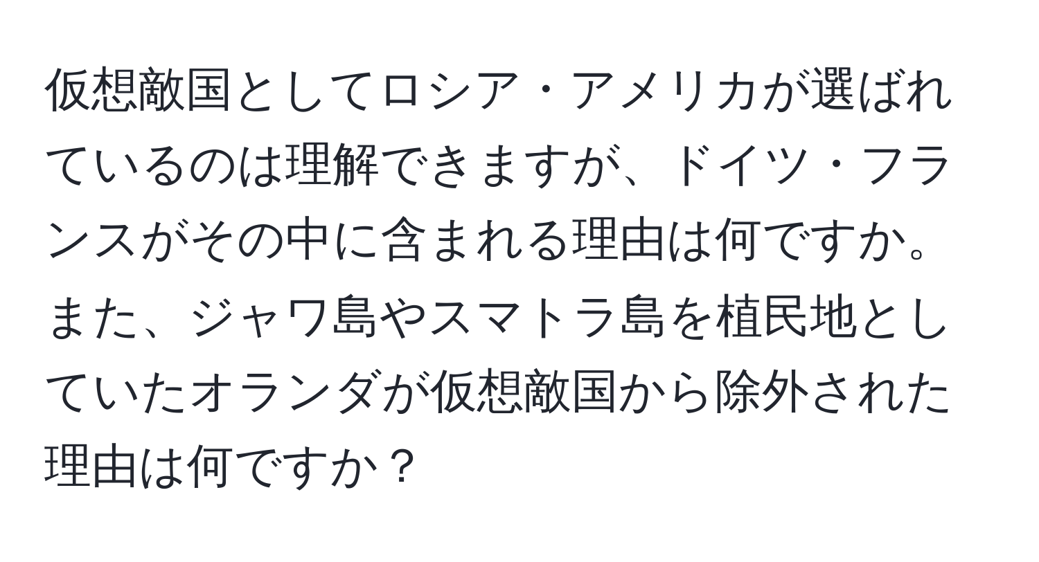 仮想敵国としてロシア・アメリカが選ばれているのは理解できますが、ドイツ・フランスがその中に含まれる理由は何ですか。また、ジャワ島やスマトラ島を植民地としていたオランダが仮想敵国から除外された理由は何ですか？