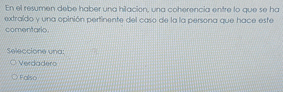 En el resumen debe haber una hilacion, una coherencia entre lo que se ha
extraído y una opinión pertinente del caso de la la persona que hace este
comentario.
Seleccione una:
Verdadero
Falso