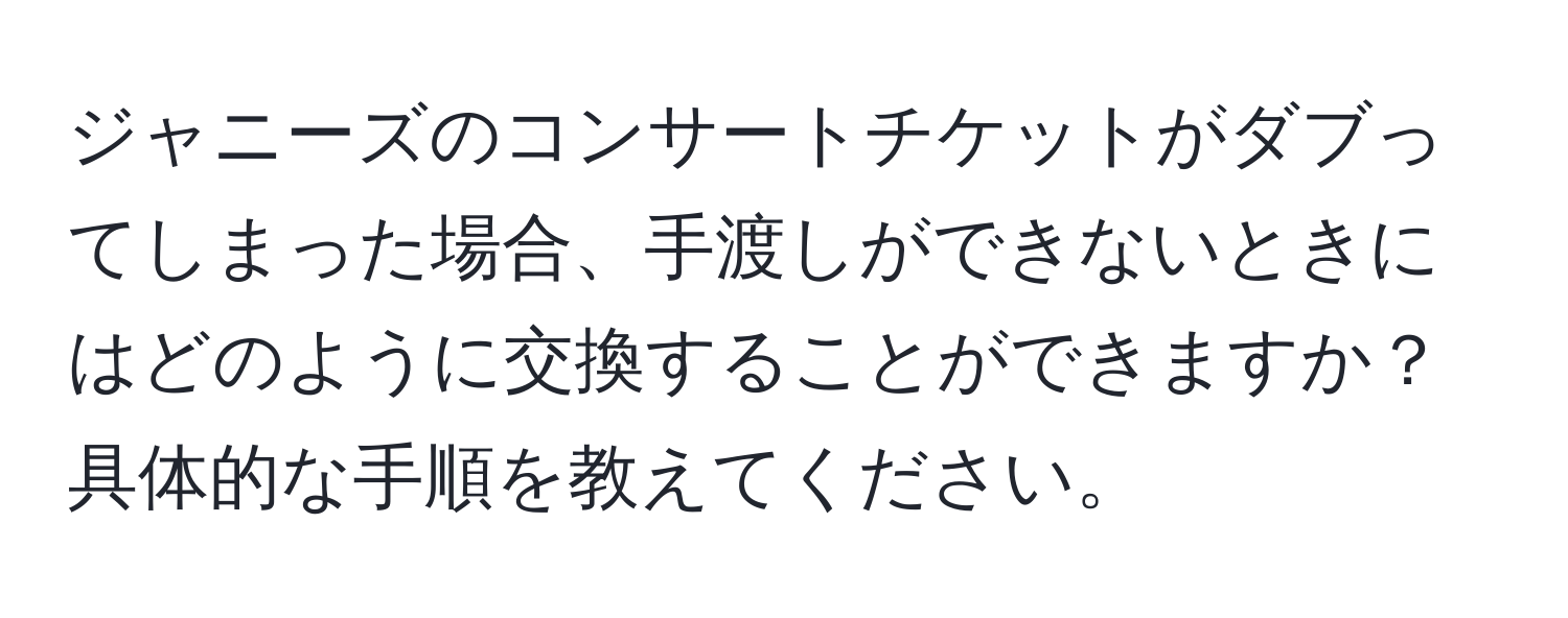 ジャニーズのコンサートチケットがダブってしまった場合、手渡しができないときにはどのように交換することができますか？具体的な手順を教えてください。