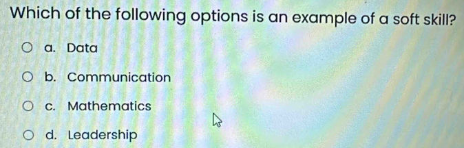 Which of the following options is an example of a soft skill?
a. Data
b. Communication
c. Mathematics
d. Leadership