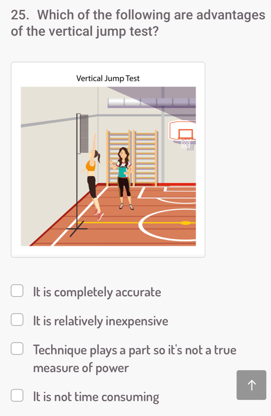 Which of the following are advantages
of the vertical jump test?
It is completely accurate
It is relatively inexpensive
Technique plays a part so it's not a true
measure of power
It is not time consuming