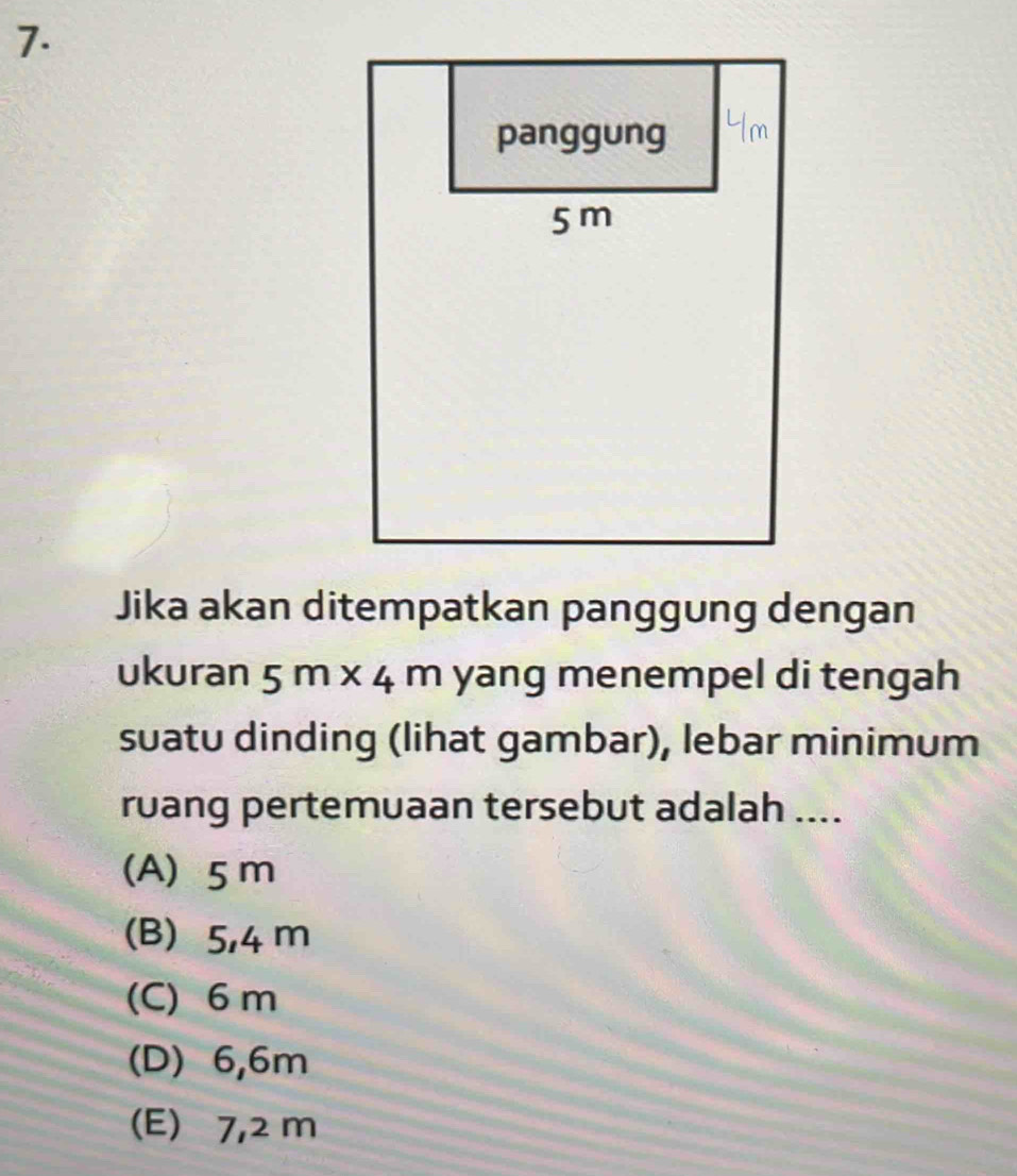 Jika akan ditempatkan panggung dengan
ukuran 5m* 4m yang menempel di tengah
suatu dinding (lihat gambar), lebar minimum
ruang pertemuaan tersebut adalah ....
(A) 5m
(B) 5,4 m
(C) 6 m
(D) 6,6m
(E) 7,2 m