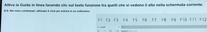 Attiva la Guida in linea facendo clic sul tasto funzione tra quelli che si vedono il alto nella schermata corrente. 
N.B. Nei menu contestuali, utilizzare ill click per entrare in un sottomenu
F1 F2 F3 F4 F5 F6 F7 F8 F9 F10 F11 F12 
Googh + 
( google i , r= 1