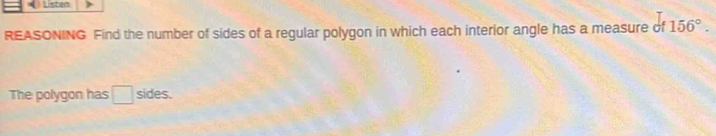 listen 
REASONING Find the number of sides of a regular polygon in which each interior angle has a measure of 156°. 
The polygon has sides.