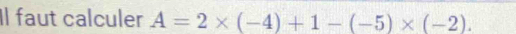 Il faut calculer A=2* (-4)+1-(-5)* (-2).