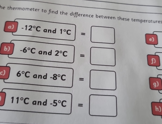 he thermometer to find the difference between these temperatures . 
a) -12°C and 1°C=□ e) 
b) -6°C and 2°C=□ D 
c) 6°C and -8°C=□ g)
11°C and -5°C=□ h)