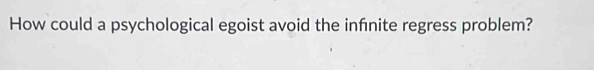 How could a psychological egoist avoid the infnite regress problem?
