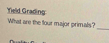 Yield Grading: 
_ 
What are the four major primals?