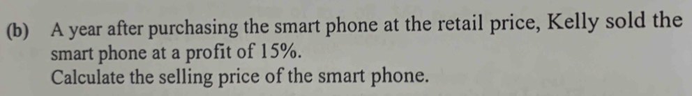 A year after purchasing the smart phone at the retail price, Kelly sold the 
smart phone at a profit of 15%. 
Calculate the selling price of the smart phone.