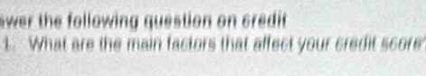 swer the following question on credit. 
1. What are the main factors that affect your credit score