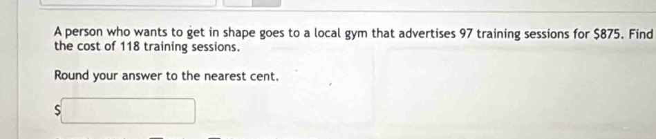 A person who wants to get in shape goes to a local gym that advertises 97 training sessions for $875. Find 
the cost of 118 training sessions. 
Round your answer to the nearest cent.
$□