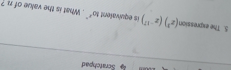 200m Scratchpad 
5. The expression (x^3)(x^(-17)) is equivalent to^(x''). What is the value of n ?