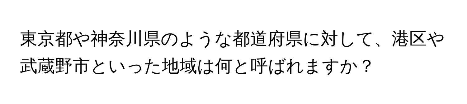 東京都や神奈川県のような都道府県に対して、港区や武蔵野市といった地域は何と呼ばれますか？