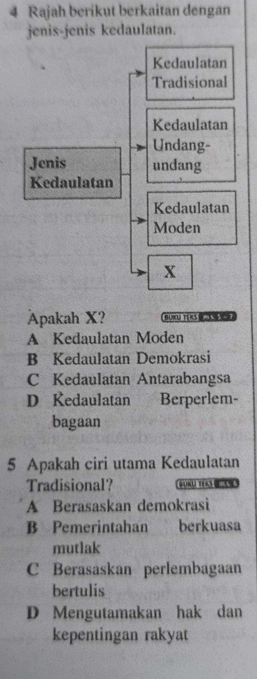 Rajah berikut berkaitan dengan
jenis-jenis kedaulatan.
Apakah X? BUIUTEKSS
A Kedaulatan Moden
B Kedaulatan Demokrasi
C Kedaulatan Antarabangsa
D Kedaulatan Berperlem-
bagaan
5 Apakah ciri utama Kedaulatan
Tradisional? BUKU TEKS BSG
A Berasaskan demokrasi
B Pemerintahan berkuasa
mutlak
C Berasaskan perlembagaan
bertulis
D Mengutamakan hak dan
kepentingan rakyat