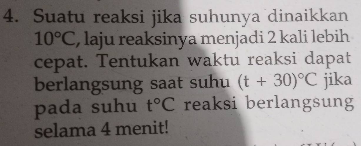 Suatu reaksi jika suhunya dinaikkan
10°C , laju reaksinya menjadi 2 kali lebih 
cepat. Tentukan waktu reaksi dapat 
berlangsung saat suhu (t+30)^circ C jika 
pada suhu t°C reaksi berlangsung 
selama 4 menit!