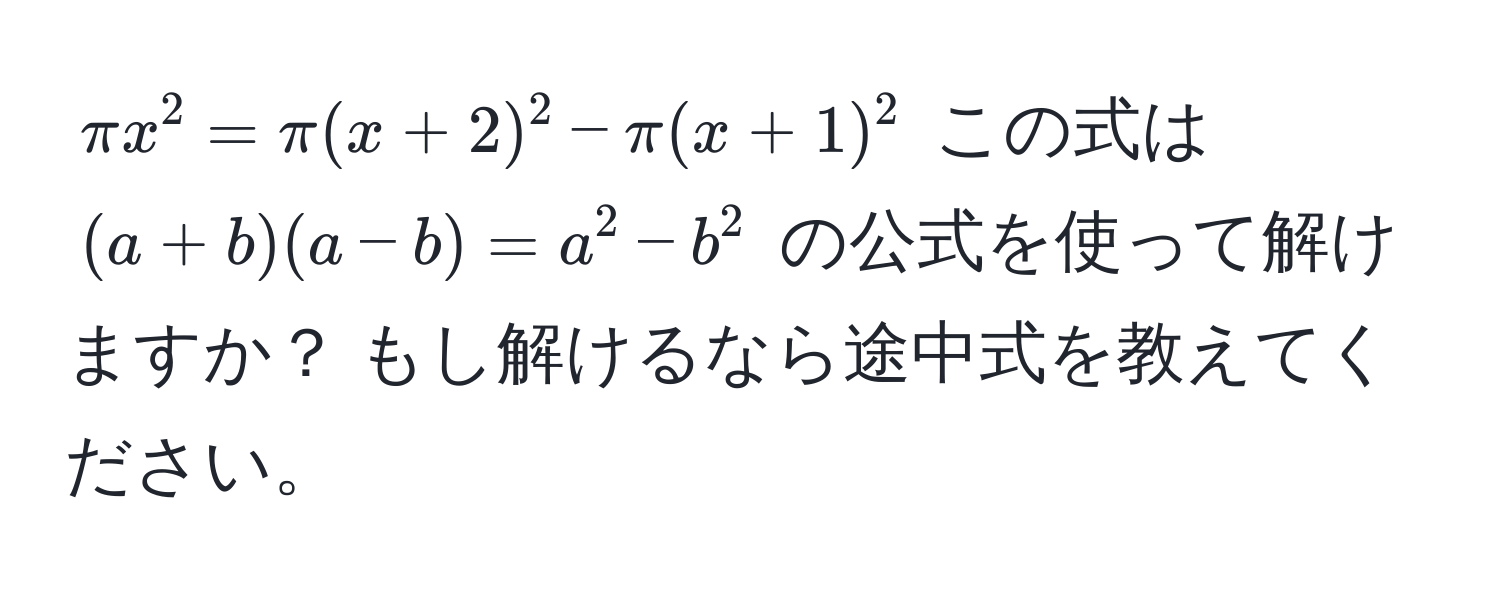 $π x^2 = π (x + 2)^2 - π (x + 1)^2$ この式は $(a + b)(a - b) = a^2 - b^2$ の公式を使って解けますか？ もし解けるなら途中式を教えてください。