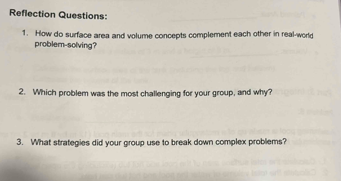 Reflection Questions: 
1. How do surface area and volume concepts complement each other in real-world 
problem-solving? 
2. Which problem was the most challenging for your group, and why? 
3. What strategies did your group use to break down complex problems?