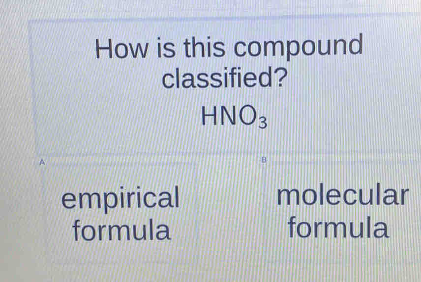 How is this compound
classified?
HNO_3
empirical molecular
formula formula