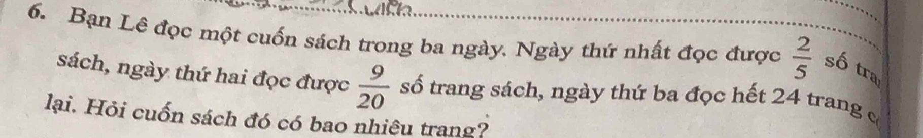 Bạn Lê đọc một cuốn sách trong ba ngày. Ngày thứ nhất đọc được  2/5  số tra 
sách, ngày thứ hai đọc được  9/20  số trang sách, ngày thứ ba đọc hết 24 trang c 
lại. Hỏi cuốn sách đó có bao nhiệu trang?