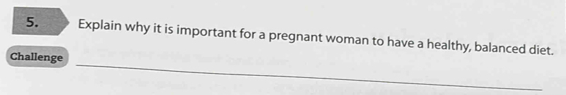 Explain why it is important for a pregnant woman to have a healthy, balanced diet. 
_ 
Challenge