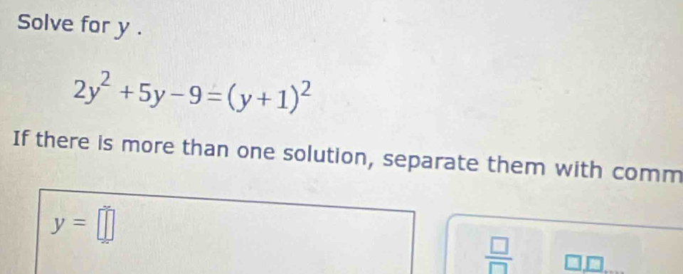 Solve for y.
2y^2+5y-9=(y+1)^2
If there is more than one solution, separate them with comm
y=□
 □ /□  