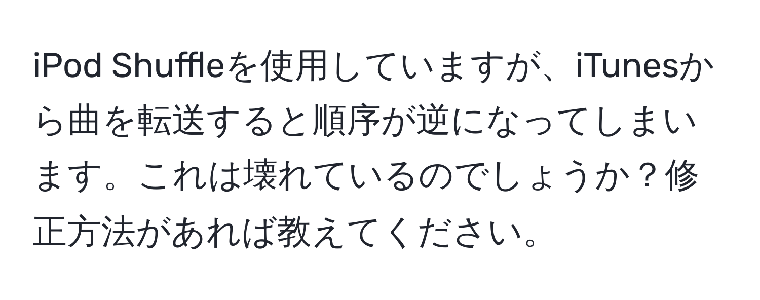 iPod Shuffleを使用していますが、iTunesから曲を転送すると順序が逆になってしまいます。これは壊れているのでしょうか？修正方法があれば教えてください。