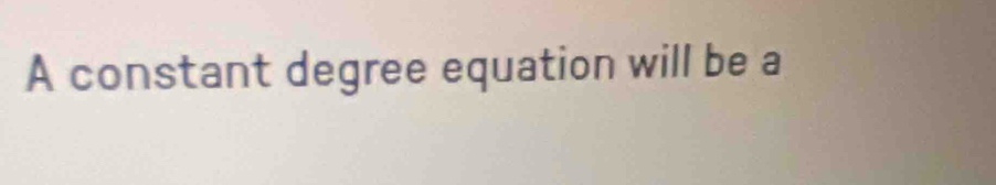 A constant degree equation will be a