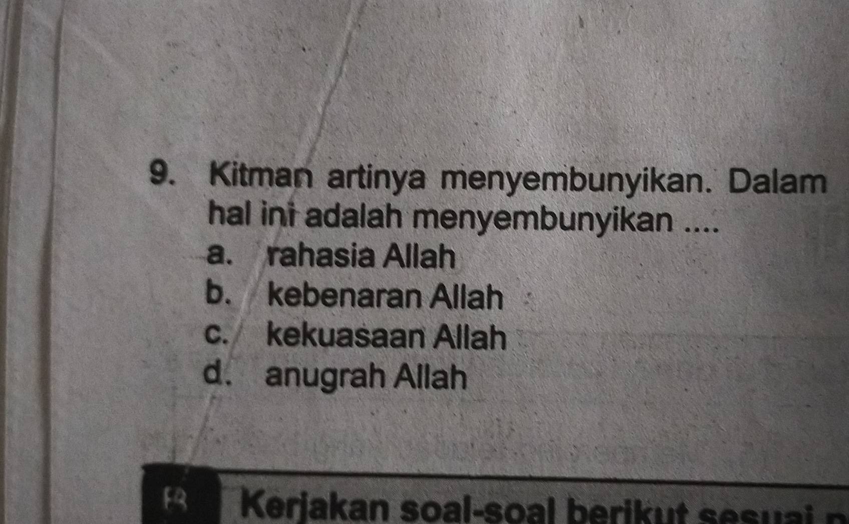 Kitman artinya menyembunyikan. Dalam
hal ini adalah menyembunyikan ....
a. rahasia Allah
b. kebenaran Allah
c. kekuasaan Allah
d. anugrah Allah
F Kerjakan soal-soal berikut sesuai n