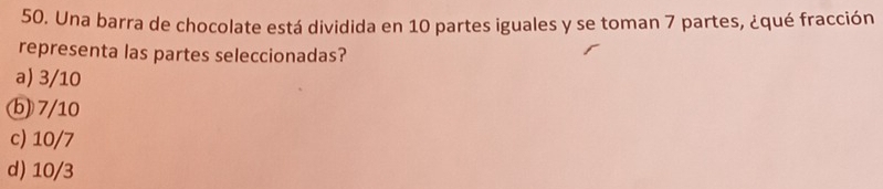 Una barra de chocolate está dividida en 10 partes iguales y se toman 7 partes, ¿qué fracción
representa las partes seleccionadas?
a) 3/10
(b) 7/10
c) 10/7
d) 10/3