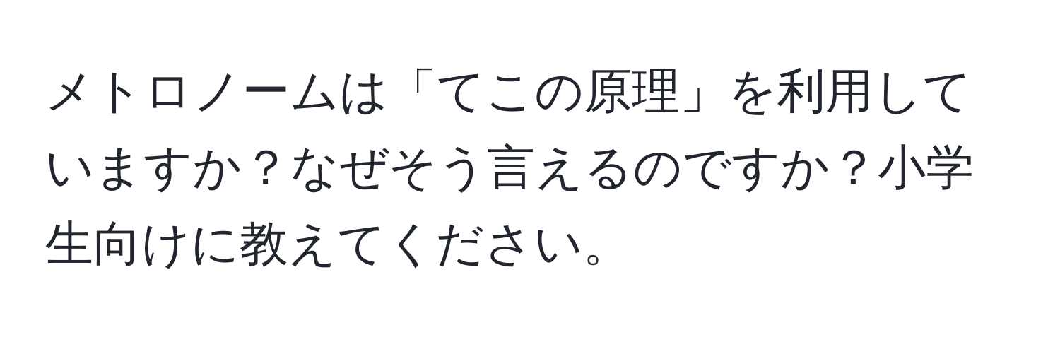 メトロノームは「てこの原理」を利用していますか？なぜそう言えるのですか？小学生向けに教えてください。