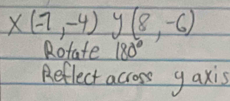 x(-7,-4)y(8,-6)
Rotate 180°
Reflect across gaxis