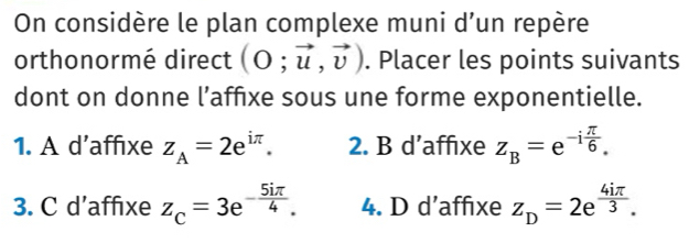 On considère le plan complexe muni d’un repère
orthonormé direct (O;vector u,vector v). Placer les points suivants
dont on donne l’affixe sous une forme exponentielle.
1. A d’affixe z_A=2e^(iπ). 2. B d’affixe z_B=e^(-ifrac π)6.
3. C d’affixe z_C=3e^(-frac 5iπ)4. 4. D d’affixe z_D=2e^(frac 4iπ)3.