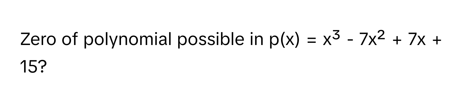 Zero of polynomial possible in p(x) = x³ - 7x² + 7x + 15?