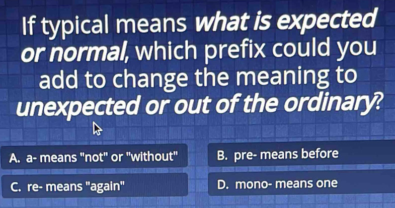 If typical means what is expected
or normal, which prefix could you
add to change the meaning to
unexpected or out of the ordinary?
A. a- means "not" or "without" B. pre- means before
C. re- means "again" D. mono- means one